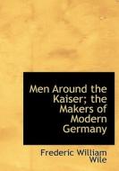 Men Around The Kaiser; The Makers Of Modern Germany di Frederic William Wile edito da Bibliolife