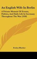 An English Wife in Berlin: A Private Memoir of Events, Politics, and Daily Life in Germany Throughout the War (1920) di Evelyn Blucher edito da Kessinger Publishing