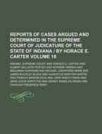 Reports Of Cases Argued And Determined In The Supreme Court Of Judicature Of The State Of Indiana | By Horace E. Carter (18) di Indiana Supreme Court edito da General Books Llc