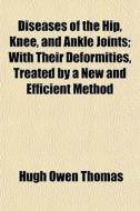 Diseases Of The Hip, Knee, And Ankle Joints; With Their Deformities, Treated By A New And Efficient Method di Hugh Owen Thomas edito da General Books Llc