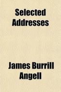 Selected Addresses di James Burrill Angell edito da General Books