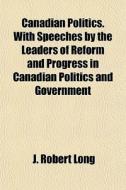 Canadian Politics. With Speeches By The di J. Robert Long edito da General Books