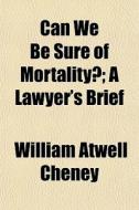 Can We Be Sure Of Mortality?; A Lawyer's Brief di William Atwell Cheney edito da General Books Llc
