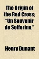 The Origin Of The Red Cross; "un Souvenir De Solferino," di Henry Dunant edito da General Books Llc