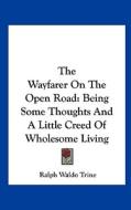 The Wayfarer on the Open Road: Being Some Thoughts and a Little Creed of Wholesome Living di Ralph Waldo Trine edito da Kessinger Publishing