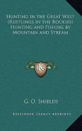 Hunting in the Great West (Rustlings in the Rockies) Hunting and Fishing by Mountain and Stream di G. O. Shields edito da Kessinger Publishing