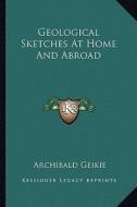 Geological Sketches at Home and Abroad di Archibald Geikie edito da Kessinger Publishing