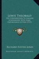 Lewis Theobald: His Contribution to English Scholarship, with Some Unpublished Letters (1919) di Richard Foster Jones edito da Kessinger Publishing