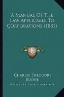 A Manual of the Law Applicable to Corporations (1881) di Charles Theodore Boone edito da Kessinger Publishing
