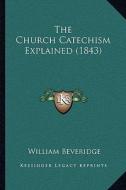 The Church Catechism Explained (1843) di William Beveridge edito da Kessinger Publishing