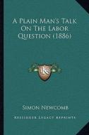 A Plain Man's Talk on the Labor Question (1886) a Plain Man's Talk on the Labor Question (1886) di Simon Newcomb edito da Kessinger Publishing