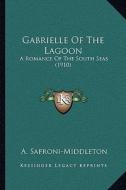 Gabrielle of the Lagoon: A Romance of the South Seas (1910) di A. Safroni-Middleton edito da Kessinger Publishing