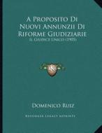A Proposito Di Nuovi Annunzii Di Riforme Giudiziarie: Il Giudice Unico (1905) di Domenico Ruiz edito da Kessinger Publishing