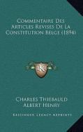 Commentaire Des Articles Revises de La Constitution Belge (1894) di Charles Thiebauld, Albert Henry edito da Kessinger Publishing
