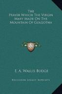 The Prayer Which the Virgin Mary Made on the Mountain of Golgotha di E. A. Wallis Budge edito da Kessinger Publishing