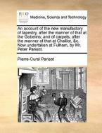 An Account Of The New Manufactory Of Tapestry, After The Manner Of That At The Gobelins; And Of Carpets, After The Manner Of That At Chaillot, &c. Now di Pierre-Curel Parisot edito da Gale Ecco, Print Editions
