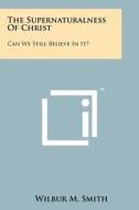 The Supernaturalness of Christ: Can We Still Believe in It? di Wilbur M. Smith edito da Literary Licensing, LLC