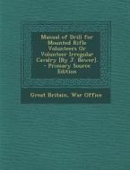 Manual of Drill for Mounted Rifle Volunteers or Volunteer Irregular Cavalry [By J. Bower]. di Great Britain edito da Nabu Press