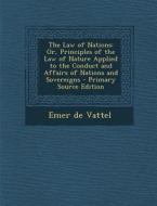 The Law of Nations: Or, Principles of the Law of Nature Applied to the Conduct and Affairs of Nations and Sovereigns - Primary Source Edit di Emer De Vattel edito da Nabu Press