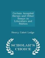 Certain Accepted Heroes And Other Essays In Literature And Politics - Scholar's Choice Edition di Henry Cabot Lodge edito da Scholar's Choice