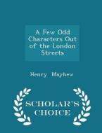 A Few Odd Characters Out Of The London Streets - Scholar's Choice Edition di Henry Mayhew edito da Scholar's Choice