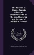 The Address Of Charles Francis Adams, Of Massachusetts, On The Life, Character And Services Of William H. Seward edito da Palala Press
