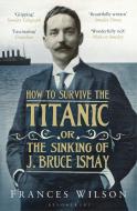 How to Survive the Titanic or The Sinking of J. Bruce Ismay di Frances Wilson edito da Bloomsbury Publishing PLC