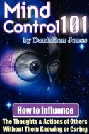 Mind Control 101 - How to Influence the Thoughts and Actions of Others Without Them Knowing or Caring di J. K. Ellis, Dantalion Jones edito da LULU PR
