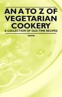 An A to Z of Vegetarian Cookery - A Collection of Old-Time Recipes di Anon. edito da Vintage Cookery Books