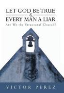 Let God Be True and Every Man a Liar: Are We the Structural Church? di Victor Perez edito da AUTHORHOUSE