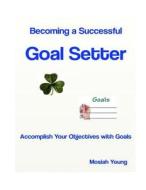 Becoming a Successful Goal Setter: Accomplish Your Objectives with Goals di Mosiah Young edito da Createspace