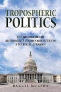 Tropospheric Politics: The History of the Amendments to the Constitution: A Political Etiology di Darryl Murphy edito da Createspace