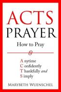 Acts Prayer: How to Pray Anytime Confidently Thankfully and Simply di Marybeth Wuenschel edito da BOOKBABY
