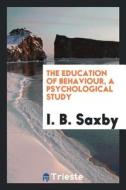 The Education of Behaviour, a Psychological Study di I. B. Saxby edito da LIGHTNING SOURCE INC