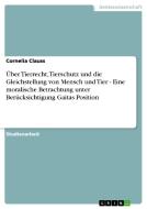 Über Tierrecht, Tierschutz und die Gleichstellung von Mensch und Tier - Eine moralische Betrachtung unter Berücksichtigu di Cornelia Clauss edito da GRIN Publishing