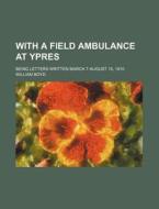 With A Field Ambulance At Ypres; Being Letters Written March 7-august 15, 1915 di William Boyd edito da General Books Llc