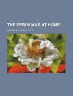 The Peruvians At Home di George R. Fitz-Roy Cole edito da General Books Llc