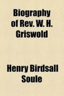 Biography Of Rev. W. H. Griswold di Henry Birdsall Soule edito da General Books Llc