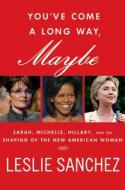 You've Come a Long Way, Maybe: Sarah, Michelle, Hillary, and the Shaping of the New American Woman di Leslie Sanchez edito da Palgrave MacMillan