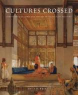 Cultures Crossed - John Frederick Lewis and the Art of Orientalism di Emily M. Weeks edito da Yale University Press
