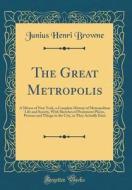 The Great Metropolis: A Mirror of New York, a Complete History of Metropolitan Life and Society, with Sketches of Prominent Places, Persons di Junius Henri Browne edito da Forgotten Books