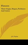 Flowers: Their Origin, Shapes, Perfumes di J. E. TAYLOR edito da Kessinger Publishing