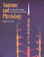 Anatomy and Physiology: Understanding the Human Body di Robert K. Clark edito da Jones & Bartlett Publishers