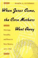 When Jesus Came, the Corn Mothers Went Away: Marriage, Sexuality, and Power in New Mexico, 1500-1846 di Ramon Gutierrez edito da STANFORD UNIV PR