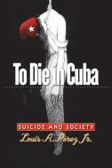 To Die in Cuba di Louis A. Perez edito da UNIV OF NORTH CAROLINA PR