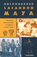 Unconquered Lacandon Maya: Ethnohistory and Archaeology of Indigenous Culture Change di Joel W. Palka edito da UNIV PR OF FLORIDA