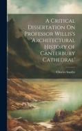 A Critical Dissertation On Professor Willis's 'architectural History of Canterbury Cathedral' di Charles Sandys edito da LEGARE STREET PR
