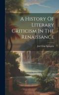 A History Of Literary Criticism In The Renaissance di Joel Elias Spingarn edito da LEGARE STREET PR