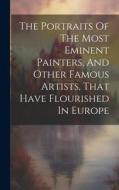 The Portraits Of The Most Eminent Painters, And Other Famous Artists, That Have Flourished In Europe di Anonymous edito da LEGARE STREET PR