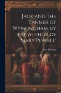 Jack and the Tanner of Wymondham, by the Author of 'mary Powell' di Anne Manning edito da LEGARE STREET PR